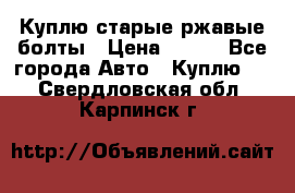 Куплю старые ржавые болты › Цена ­ 149 - Все города Авто » Куплю   . Свердловская обл.,Карпинск г.